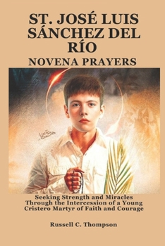 SAINT JOSÉ LUIS SÁNCHEZ DEL RÍO NOVENA PRAYERS: Seeking Strength and Miracles Through the Intercession of a Young Cristero Martyr of Faith and Courage (MIRACULOUS NOVENA PRAYER DEVOTIONS)