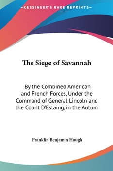 The Siege of Savannah: By the Combined American and French Forces, Under the Command of Gen. Lincoln