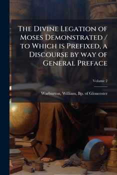 The divine legation of Moses demonstrated / to which is prefixed, a discourse by way of general preface: containing some account of, the life, ... of the author. By Richard Hurd Volume 2