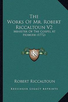 The Works Of Mr. Robert Riccaltoun V2: Minister Of The Gospel At Hobkirk
