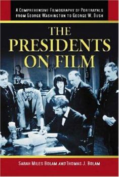 The Presidents on Film: A Comprehensive Filmography of Portrayals from George Washington to George W. Bush