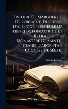 Hardcover Histoire De Marguerite De Lorraine, Duchesse D'alençon, Bisaieule De Henri Iv, Fondatrice Et Religieuse Du Monastère De Sainte-claire D'argentan (dioc [French] Book