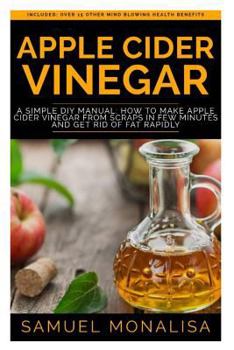 Paperback Apple Cider Vinegar: A Simple DIY Manual: How to Make Apple Cider Vinegar from Scraps in Few Minutes and Get Rid of Fat Included: Over 15 O Book