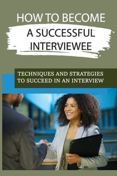 Paperback How To Become A Successful Interviewee: Techniques And Strategies To Succeed In An Interview: Guide To Succeeding In Job Interviews Book