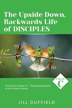 Paperback The Upside Down, Backwards Life of Disciples: Cycle C Sermons for Proper 17 - Thanksgiving Based on the Gospel Lessons Book