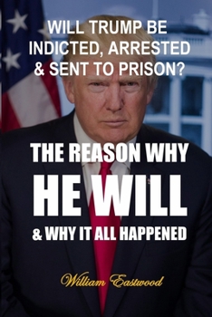 Paperback Will Trump Be Indicted, Arrested & Sent to Prison?: The Reason Why He Will & Why It All Happened Book