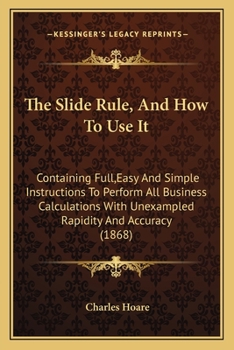 Paperback The Slide Rule, And How To Use It: Containing Full, Easy And Simple Instructions To Perform All Business Calculations With Unexampled Rapidity And Acc Book