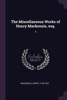 Paperback The Miscellaneous Works of Henry Mackenzie, esq.: 3 Book