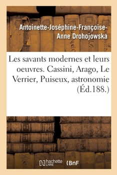 Paperback Les Savants Modernes Et Leurs Oeuvres. Cassini, Arago, Le Verrier, Puiseux, Astronomie [French] Book