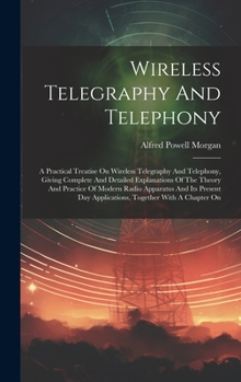 Hardcover Wireless Telegraphy And Telephony: A Practical Treatise On Wireless Telegraphy And Telephony, Giving Complete And Detailed Explanations Of The Theory Book