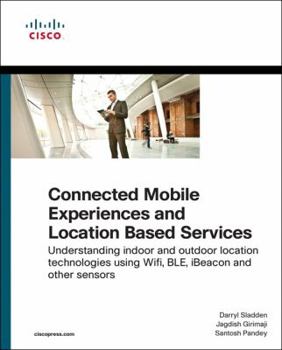 Paperback Connected Mobile Experiences and Location Based Services: Understanding Indoor and Outdoor Location Technologies Using Wifi, Ble, Ibeacon and Other Se Book