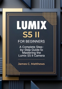 Lumix S5 II For Beginners: A Complete Step-by-Step Guide to Mastering the Lumix S5 II Camera: In-Depth Tutorials, Expert Photography & Videography Troubleshooting Tips, and Advanced Settings Explained