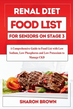 RENAL DIET FOOD LIST FOR SENIORS ON STAGE 3:: A Comprehensive Guide to Food List with Low Sodium, Low Phosphorus and Low Potassium to Manage CKD