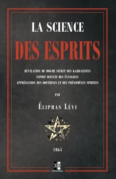 La Science des Esprits: Révélation du dogme secret des kabbalistes; Esprit occulte des évangiles; Appréciation des doctrines et des phénomènes spirites (French Edition)