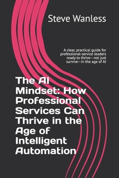 The AI Mindset: How Professional Services Can Thrive in the Age of Intelligent Automation: A clear, practical guide for professional-service leaders ready to thrive—not just survive—in the age of AI