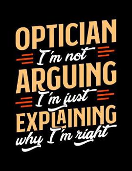 Paperback Optician I'm Not Arguing I'm Just Explaining Why I'm Right: Appointment Book Undated 52-Week Hourly Schedule Calender Book