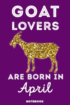 Goat Lovers Are Born in April : 120 Pages, 6x9, Soft Cover, Matte Finish, Lined Goat Journal, Funny Goat Notebook for Women, Gift