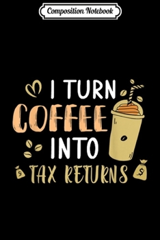 Composition Notebook: I Turn Coffee Into Tax Returns Gifts for Accountants  Journal/Notebook Blank Lined Ruled 6x9 100 Pages