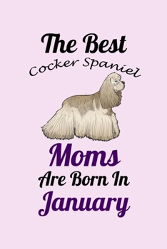 The Best Cocker Spaniel Moms Are Born In January: Unique Notebook Journal For Cocker Spaniel Owners and Lovers, Funny Birthday NoteBook Gift for ... Pages for College, School, Home  & Work .