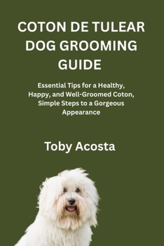 COTON DE TULEAR DOG GROOMING GUIDE: Essential Tips for a Healthy, Happy, and Well-Groomed Coton, Simple Steps to a Gorgeous Appearance
