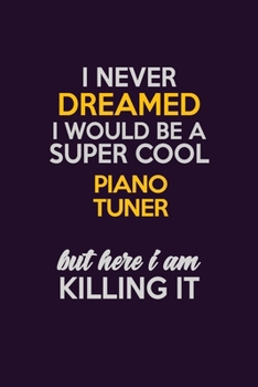 I Never Dreamed I Would Be A Super cool Piano Tuner But Here I Am Killing It: Career journal, notebook and writing journal for encouraging men, women and kids. A framework for building your career.