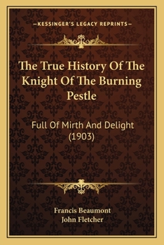 The True History Of The Knight Of The Burning Pestle: Full Of Mirth And Delight