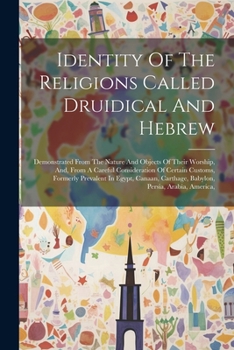 Identity Of The Religions Called Druidical And Hebrew: Demonstrated From The Nature And Objects Of Their Worship, And, From A Careful Consideration Of ... Carthage, Babylon, Persia, Arabia, America,