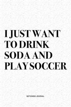 I Just Want To Drink Soda And Play Soccer: A 6x9 Inch Diary Notebook Journal With A Bold Text Font Slogan On A Matte Cover and 120 Blank Lined Pages Makes A Great Alternative To A Card