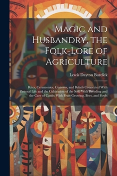 Magic and Husbandry, the Folk-lore of Agriculture; Rites, Ceremonies, Customs, and Beliefs Connected With Pastoral Life and the Cultivation of the Soi