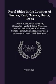Rural Rides in the Counties of Surrey, Kent, Sussex, Hants, Berks: Oxford, Bucks, Wilts, Somerset, Gloucester, Hereford, Salop, Worcester, Stafford, Leicester, Hertford, Essex, Suffolk, Norfolk, Cambr