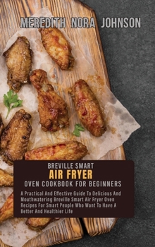 Breville Smart Air Fryer Oven Cookbook for Beginners: A Practical And Effective Guide To Delicious And Mouthwatering Breville Smart Air Fryer Oven ... Who Want To Have A Better And Healthier Life