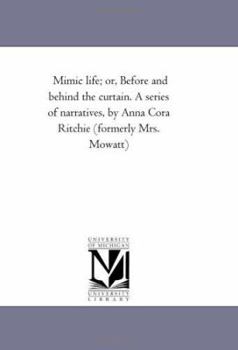Paperback Mimic Life; or, Before and Behind the Curtain. A Series of Narratives, by Anna Cora Ritchie (Formerly Mrs. Mowatt) Book