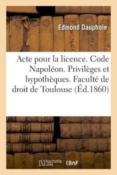 Paperback Acte Pour La Licence. Code Napoléon. Privilèges Et Hypothèques. Droit Commercial. Lettre de Change: Droit Administratif. Juridiction Gracieuse. Facult [French] Book