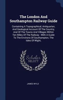 Hardcover The London And Southampton Railway Guide: Containing A Topographical, Antiquarian, And Geological Account Of The Country, And Of The Towns And Village Book