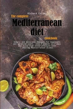 The complete Mediterranean diet cookbook: Simple and delicious recipes for beginners and advanced users. Lose 7 pounds in 7 days and avoid high blood pressure with amazing Mediterranean dishes