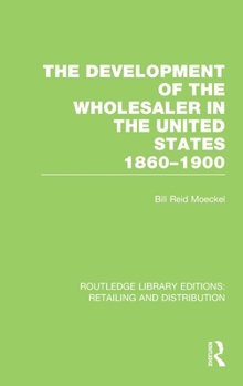 The Development of the Wholesaler in the United States 1860-1900 (RLE Retailing and Distribution)