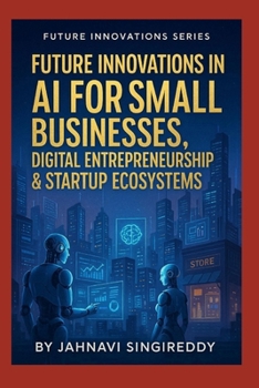 Future Innovations in AI for Small Businesses, Digital Entrepreneurship & Startup Ecosystems: 225 Future-Business Mastery Innovations