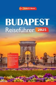 Budapest Reiseführer 2025: Entdecken Sie mit Tipps die reiche Geschichte, die lebendige Kultur, die Top-Attraktionen, die Küche und die Aktivitäten der ungarischen Hauptstadt. (German Edition)