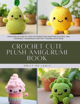 Crochet Cute Plush Amigurumi Book: Discover 40 Step by Step Patterns for Crafting Playful and Adorable Handmade Crochet Figures with Ease