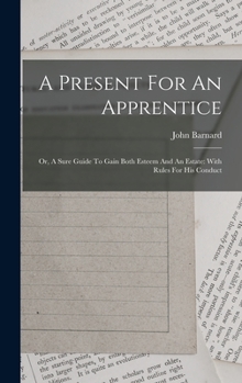 Hardcover A Present For An Apprentice: Or, A Sure Guide To Gain Both Esteem And An Estate: With Rules For His Conduct Book