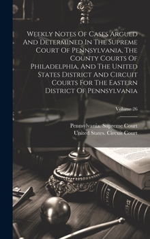 Weekly Notes Of Cases Argued And Determined In The Supreme Court Of Pennsylvania, The County Courts Of Philadelphia, And The United States District ... Eastern District Of Pennsylvania; Volume 26