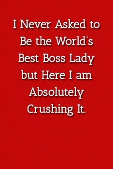I Never Asked to Be the World’s  Best Boss Lady but Here I am Absolutely Crushing It. Notebook: Lined Journal, 120 Pages, 6 x 9, Gift For Manager Journal, Red Matte Finish