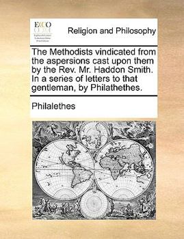 Paperback The Methodists Vindicated from the Aspersions Cast Upon Them by the REV. Mr. Haddon Smith. in a Series of Letters to That Gentleman, by Philathethes. Book