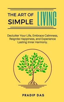 The Art of Simple Living: Declutter Your Life, Embrace Calmness, Reignite Happiness, and Experience Lasting Inner Harmony. (The Art of Living)