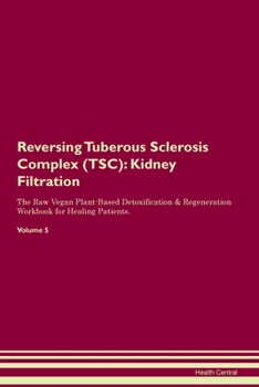 Reversing Tuberous Sclerosis Complex (TSC): Kidney Filtration The Raw Vegan Plant-Based Detoxification & Regeneration Workbook for Healing Patients. Volume 5