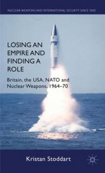 Losing an Empire and Finding a Role: Britain, the USA, NATO and Nuclear Weapons, 1964-70 - Book  of the Nuclear Weapons and International Security since 1945