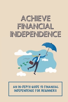 Achieve Financial Independence: An In-Depth Guide To Financial Independence For Beginners: A Roadmap To Financial Freedom