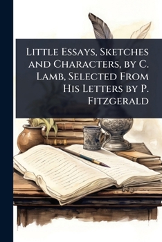 Little Essays, Sketches and Characters, by C. Lamb, Selected From His Letters by P. Fitzgerald