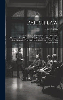 Hardcover Parish Law: Or, a Guide to Justices of the Peace, Ministers, Churchwardens, Overseers of the Poor, Constables, Surveyors of the Hi Book