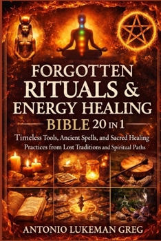 FORGOTTEN RITUALS & ENERGY HEALING BIBLE 20 IN 1: Timeless Tools, Ancient Spells, and Sacred Healing Practices from Lost Traditions and Spiritual Paths